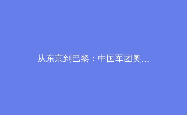 从东京到巴黎：中国军团奥运战略转型与体育强国之路